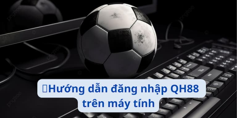 Hướng dẫn đăng nhập Qh88 trên máy tính 